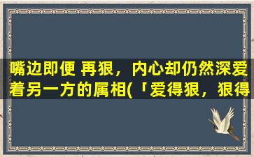 嘴边即便 再狠，内心却仍然深爱着另一方的属相(「爱得狠，狠得爱，内心深爱，不言放弃——以嘴边为名的属相故事」)